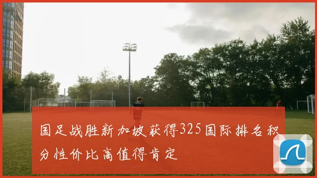 国足战胜新加坡获得325国际排名积分性价比高值得肯定