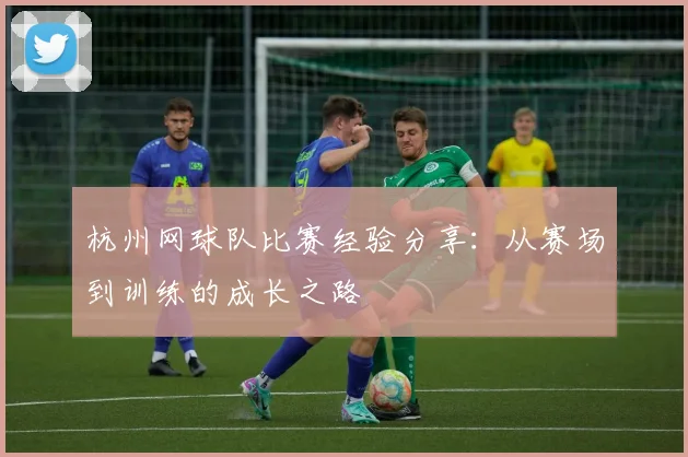 杭州网球队比赛经验分享：从赛场到训练的成长之路