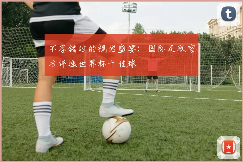 不容错过的视觉盛宴：国际足联官方评选世界杯十佳球