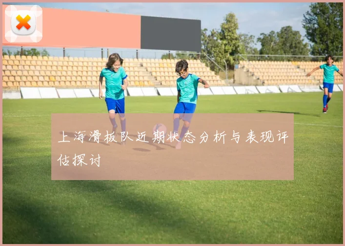 上海滑板队近期状态分析与表现评估探讨