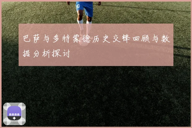 巴萨与多特蒙德历史交锋回顾与数据分析探讨