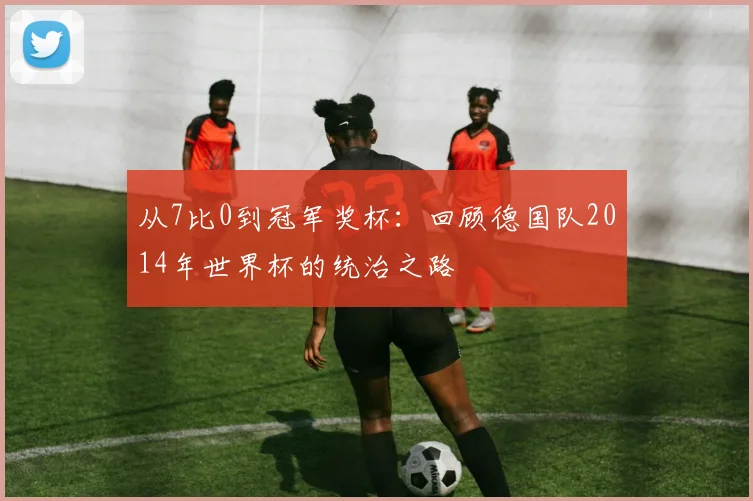 从7比0到冠军奖杯：回顾德国队2014年世界杯的统治之路