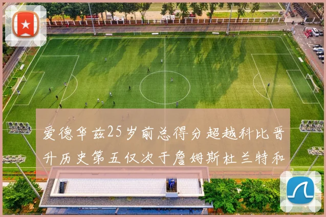 爱德华兹25岁前总得分超越科比晋升历史第五仅次于詹姆斯杜兰特和东契奇