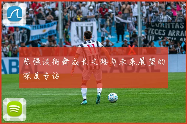 陈强谈街舞成长之路与未来展望的深度专访