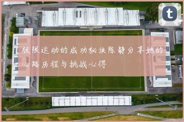 极限运动的成功秘诀陈静分享她的心路历程与挑战心得