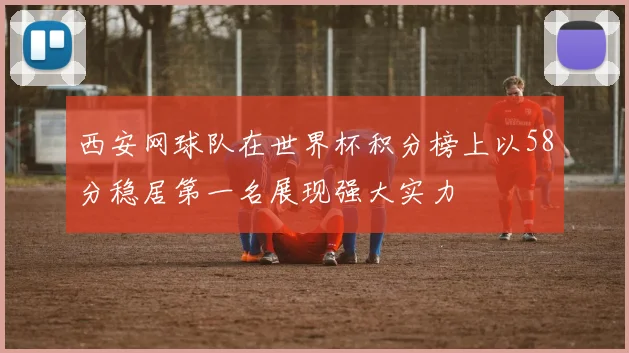西安网球队在世界杯积分榜上以58分稳居第一名展现强大实力