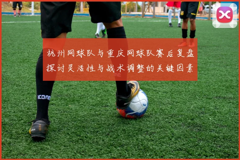 杭州网球队与重庆网球队赛后复盘探讨灵活性与战术调整的关键因素