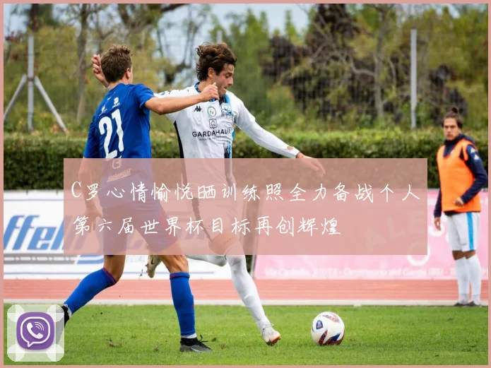 C罗心情愉悦晒训练照全力备战个人第六届世界杯目标再创辉煌